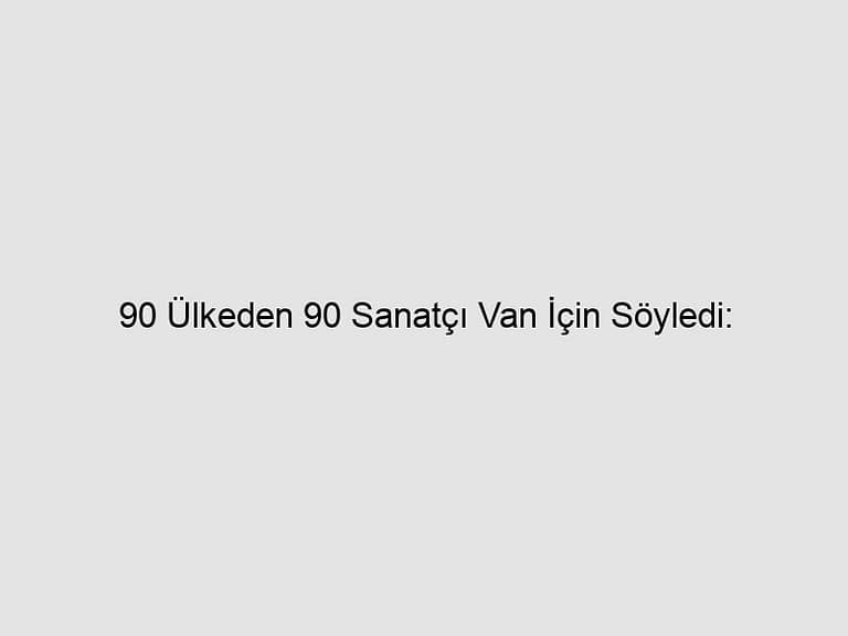 Read more about the article 90 Ülkeden 90 Sanatçı Van İçin Söyledi: Bizim Eller