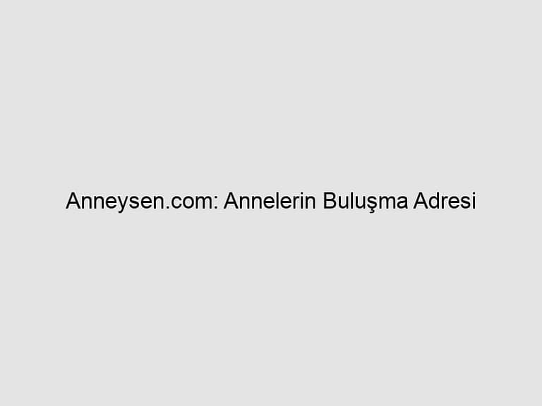 Read more about the article Anneysen.com: Annelerin Buluşma Adresi
