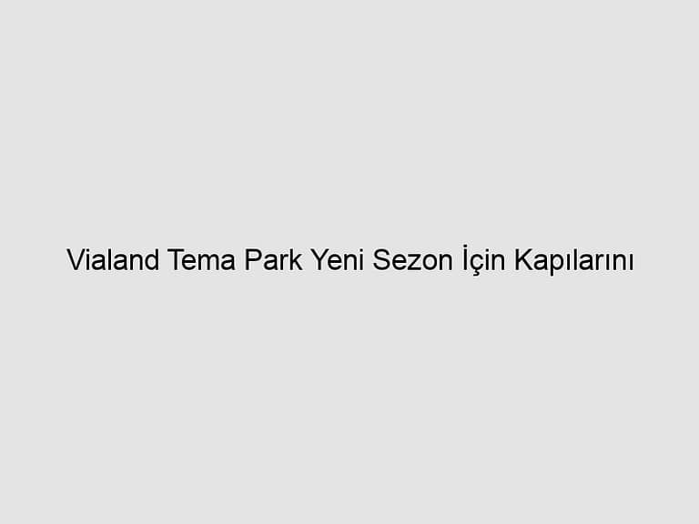 Read more about the article Vialand Tema Park Yeni Sezon İçin Kapılarını Açtı, Dünyanın Eğlencesi Başladı!