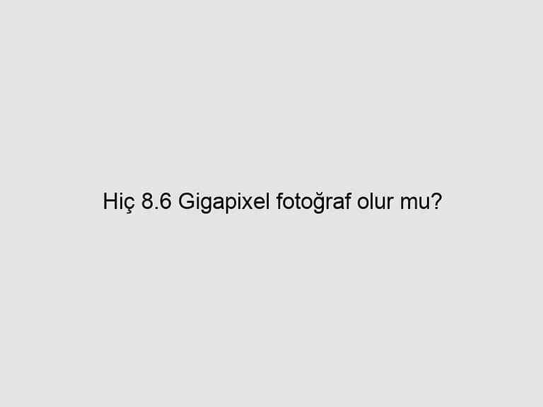 Read more about the article Hiç 8.6 Gigapixel fotoğraf olur mu?